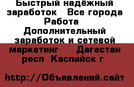 Быстрый надёжный заработок - Все города Работа » Дополнительный заработок и сетевой маркетинг   . Дагестан респ.,Каспийск г.